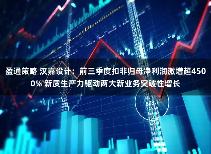 盈通策略 汉嘉设计：前三季度扣非归母净利润激增超4500% 新质生产力驱动两大新业务突破性增长