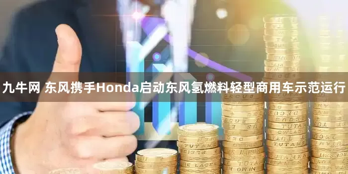 九牛网 东风携手Honda启动东风氢燃料轻型商用车示范运行