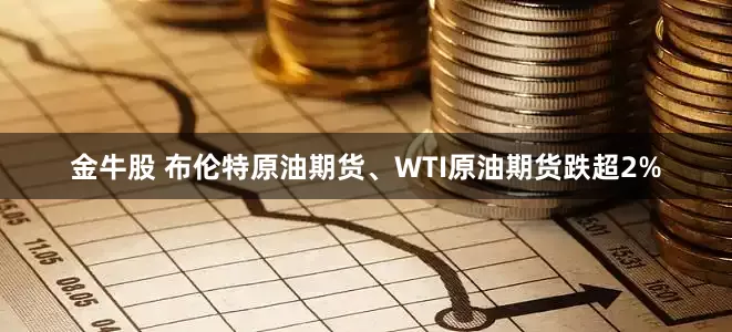 金牛股 布伦特原油期货、WTI原油期货跌超2%